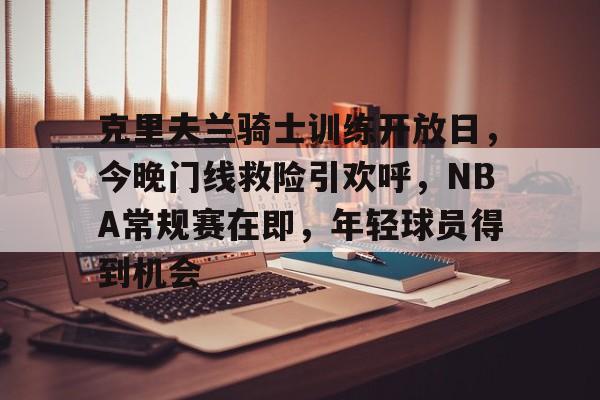 开云中国-克里夫兰骑士训练开放日，今晚门线救险引欢呼，NBA常规赛在即，年轻球员得到机会