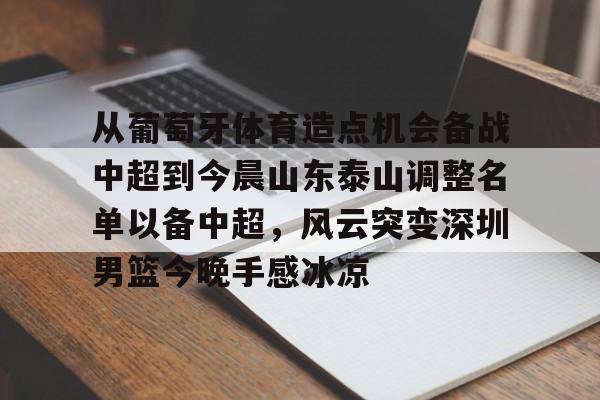 开云中国-从葡萄牙体育造点机会备战中超到今晨山东泰山调整名单以备中超，风云突变深圳男篮今晚手感冰凉
