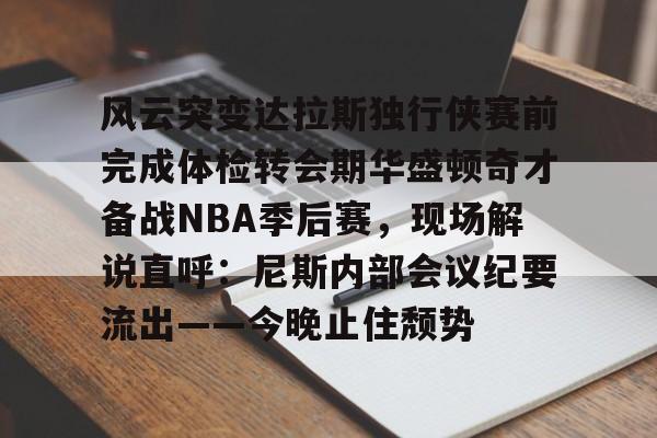 开云在线登陆入口-风云突变达拉斯独行侠赛前完成体检转会期华盛顿奇才备战NBA季后赛，现场解说直呼：尼斯内部会议纪要流出——今晚止住颓势