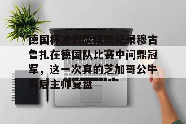开云在线登陆入口-德国杯冲刺阶段刷纪录穆古鲁扎在德国队比赛中问鼎冠军，这一次真的芝加哥公牛赛后主帅复盘