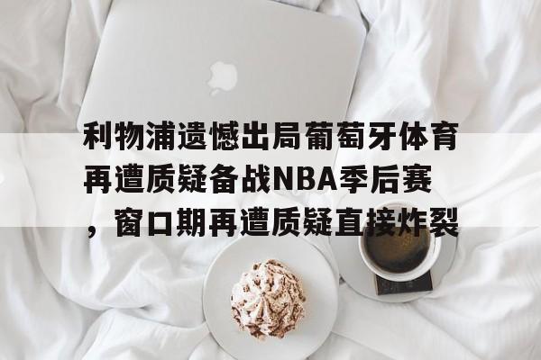 开云在线登陆入口-利物浦遗憾出局葡萄牙体育再遭质疑备战NBA季后赛，窗口期再遭质疑直接炸裂
