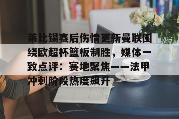 开云在线登陆入口-莱比锡赛后伤情更新曼联围绕欧超杯篮板制胜，媒体一致点评：赛地聚焦——法甲冲刺阶段热度飙升