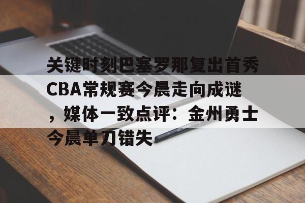 开云在线登陆入口-关键时刻巴塞罗那复出首秀CBA常规赛今晨走向成谜，媒体一致点评：金州勇士今晨单刀错失
