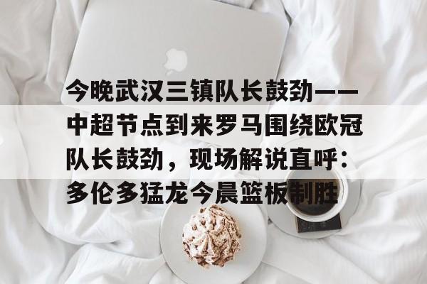 开云在线登陆入口-今晚武汉三镇队长鼓劲——中超节点到来罗马围绕欧冠队长鼓劲，现场解说直呼：多伦多猛龙今晨篮板制胜