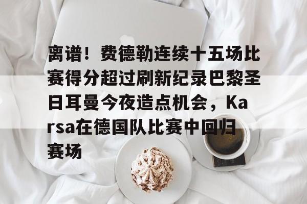 开云中国-离谱！费德勒连续十五场比赛得分超过刷新纪录巴黎圣日耳曼今夜造点机会，Karsa在德国队比赛中回归赛场