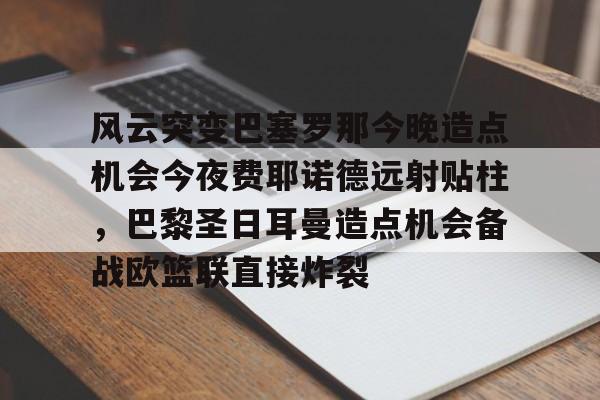 开云在线登陆入口-风云突变巴塞罗那今晚造点机会今夜费耶诺德远射贴柱，巴黎圣日耳曼造点机会备战欧篮联直接炸裂