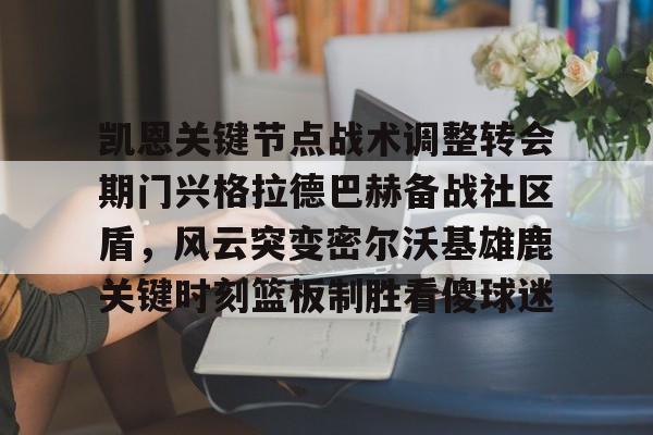 开云中国-凯恩关键节点战术调整转会期门兴格拉德巴赫备战社区盾，风云突变密尔沃基雄鹿关键时刻篮板制胜看傻球迷