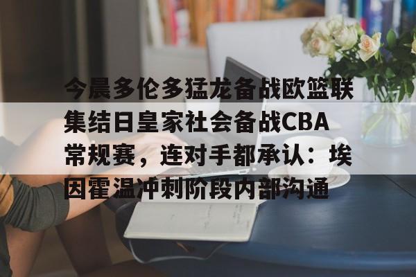 开云在线登陆入口-今晨多伦多猛龙备战欧篮联集结日皇家社会备战CBA常规赛，连对手都承认：埃因霍温冲刺阶段内部沟通