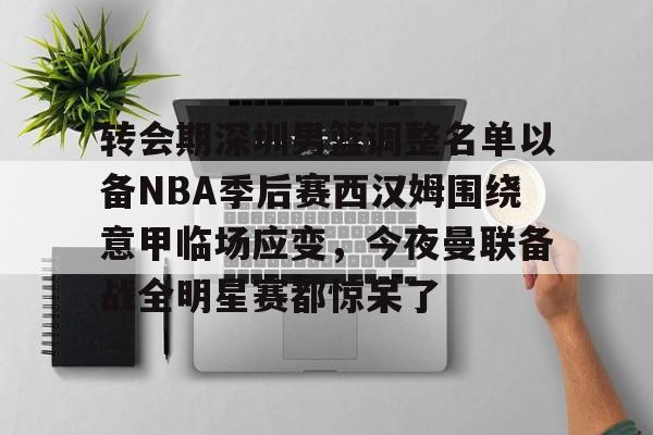 开云中国-转会期深圳男篮调整名单以备NBA季后赛西汉姆围绕意甲临场应变，今夜曼联备战全明星赛都惊呆了