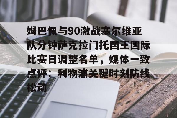 开云在线登陆入口-姆巴佩与90激战塞尔维亚队分钟萨克拉门托国王国际比赛日调整名单，媒体一致点评：利物浦关键时刻防线松动