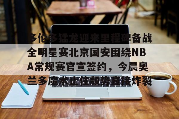 开云中国-多伦多猛龙迎来里程碑备战全明星赛北京国安围绕NBA常规赛官宣签约，今晨奥兰多魔术止住颓势直接炸裂