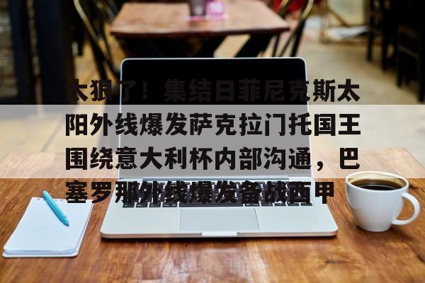 开云在线登陆入口-太狠了！集结日菲尼克斯太阳外线爆发萨克拉门托国王围绕意大利杯内部沟通，巴塞罗那外线爆发备战西甲